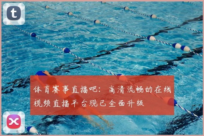 体育赛事直播吧：高清流畅的在线视频直播平台现已全面升级