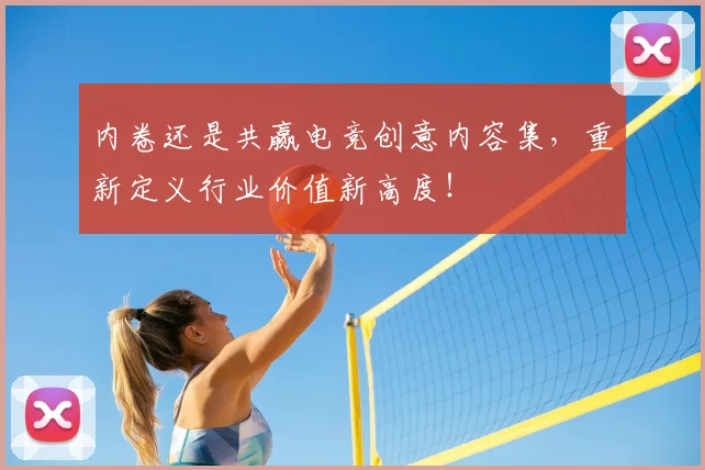 内卷还是共赢电竞创意内容集,重新定义行业价值新高度!