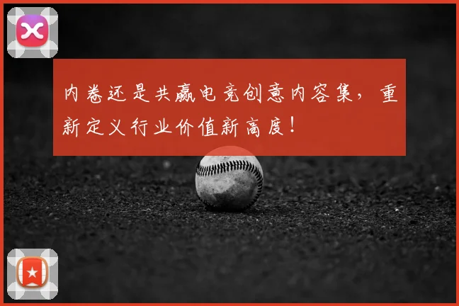 内卷还是共赢电竞创意内容集,重新定义行业价值新高度!